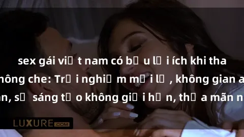 sex gái việt nam có bầu lợi ích khi tham gia sex online không che: Trải nghiệm mới lạ, không gian an toàn, sự sáng tạo không giới hạn, thỏa mãn nhu cầu tình dục của bạn.