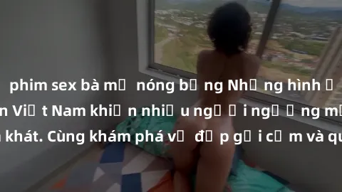 phim sex bà mẹ nóng bỏng Những hình ảnh sex gái sinh viên Việt Nam khiến nhiều người ngưỡng mộ và thèm khát. Cùng khám phá vẻ đẹp gợi cảm và quyến rũ của những cô gái trẻ này.