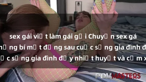 sex gái việt làm gái gọi Chuyện sex gái Việt có chồng: Những bí mật đằng sau cuộc sống gia đình đầy nhiệt huyết và cảm xúc