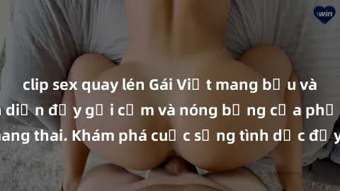 clip sex quay lén Gái Việt mang bầu và làm tình: Màn trình diễn đầy gợi cảm và nóng bỏng của phụ nữ mang thai. Khám phá cuộc sống tình dục đầy hấp dẫn và mới lạ của họ!
