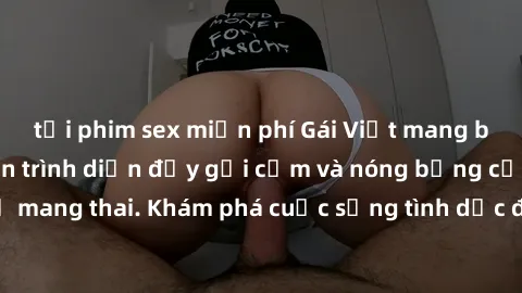 tải phim sex miễn phí Gái Việt mang bầu và làm tình: Màn trình diễn đầy gợi cảm và nóng bỏng của phụ nữ mang thai. Khám phá cuộc sống tình dục đầy hấp dẫn và mới lạ của họ!
