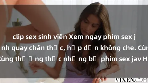 clip sex sinh viên Xem ngay phim sex jav HD với những cảnh quay chân thực, hấp dẫn không che. Cùng thưởng thức những bộ phim sex jav HD hot nhất hiện nay!